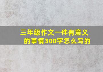 三年级作文一件有意义的事情300字怎么写的