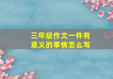 三年级作文一件有意义的事情怎么写