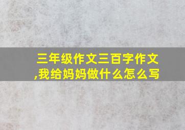 三年级作文三百字作文,我给妈妈做什么怎么写