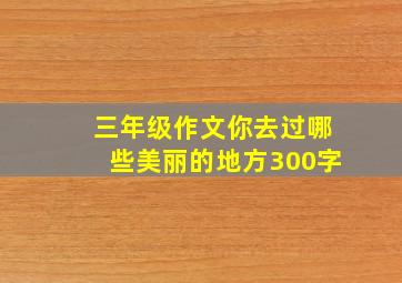 三年级作文你去过哪些美丽的地方300字