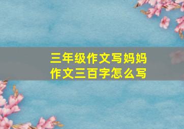 三年级作文写妈妈作文三百字怎么写