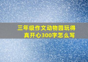 三年级作文动物园玩得真开心300字怎么写