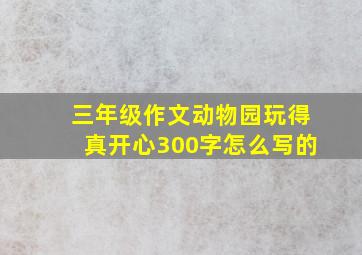 三年级作文动物园玩得真开心300字怎么写的