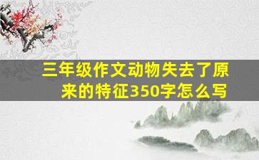 三年级作文动物失去了原来的特征350字怎么写