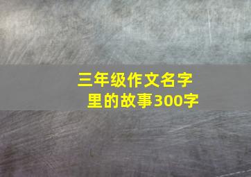 三年级作文名字里的故事300字