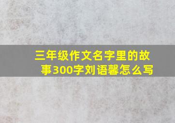 三年级作文名字里的故事300字刘语馨怎么写