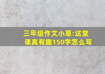 三年级作文小草:这堂课真有趣150字怎么写