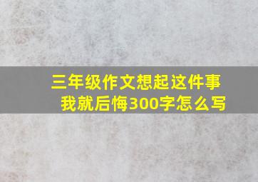 三年级作文想起这件事我就后悔300字怎么写