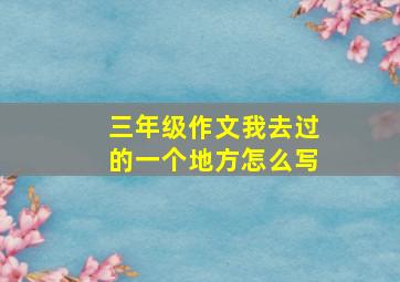 三年级作文我去过的一个地方怎么写