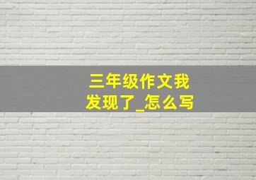 三年级作文我发现了_怎么写