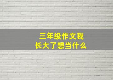 三年级作文我长大了想当什么