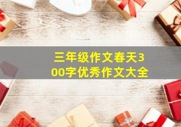 三年级作文春天300字优秀作文大全