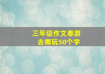 三年级作文春游去哪玩50个字