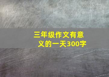 三年级作文有意义的一天300字