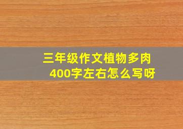 三年级作文植物多肉400字左右怎么写呀