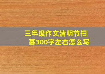 三年级作文清明节扫墓300字左右怎么写