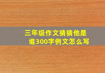 三年级作文猜猜他是谁300字例文怎么写