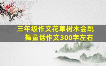 三年级作文花草树木会跳舞童话作文300字左右