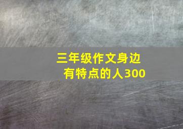 三年级作文身边有特点的人300