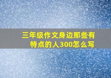 三年级作文身边那些有特点的人300怎么写