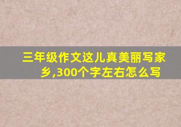 三年级作文这儿真美丽写家乡,300个字左右怎么写