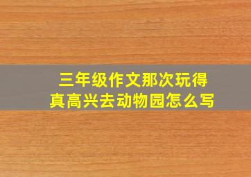 三年级作文那次玩得真高兴去动物园怎么写