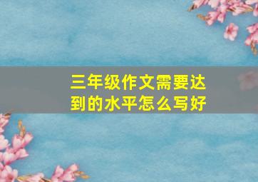 三年级作文需要达到的水平怎么写好