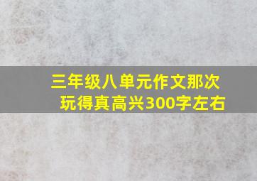 三年级八单元作文那次玩得真高兴300字左右