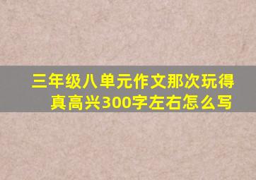 三年级八单元作文那次玩得真高兴300字左右怎么写