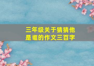 三年级关于猜猜他是谁的作文三百字