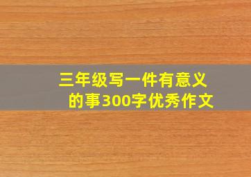 三年级写一件有意义的事300字优秀作文