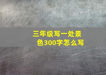 三年级写一处景色300字怎么写