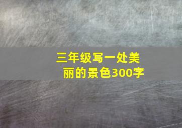 三年级写一处美丽的景色300字