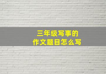 三年级写事的作文题目怎么写