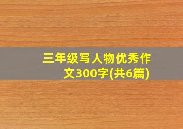 三年级写人物优秀作文300字(共6篇)