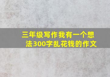 三年级写作我有一个想法300字乱花钱的作文