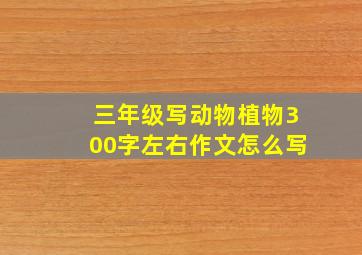 三年级写动物植物300字左右作文怎么写