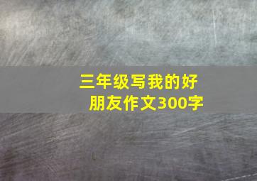 三年级写我的好朋友作文300字