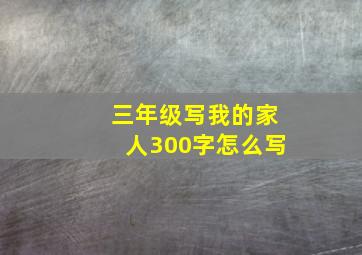 三年级写我的家人300字怎么写