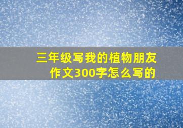 三年级写我的植物朋友作文300字怎么写的