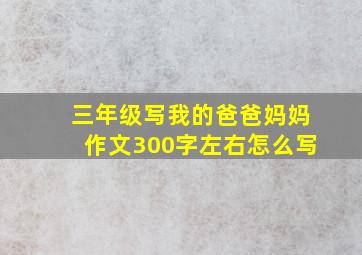 三年级写我的爸爸妈妈作文300字左右怎么写