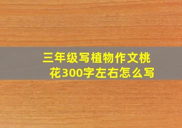 三年级写植物作文桃花300字左右怎么写