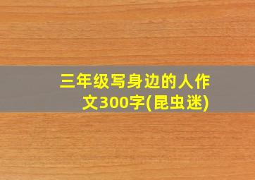 三年级写身边的人作文300字(昆虫迷)