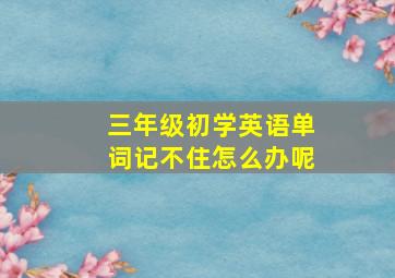 三年级初学英语单词记不住怎么办呢