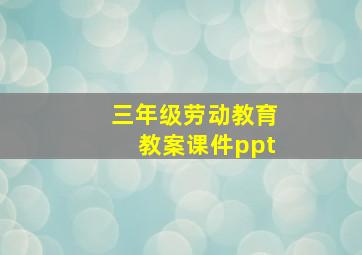 三年级劳动教育教案课件ppt