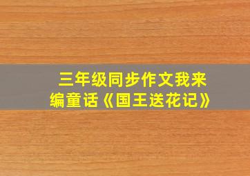 三年级同步作文我来编童话《国王送花记》