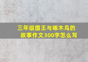 三年级国王与啄木鸟的故事作文300字怎么写