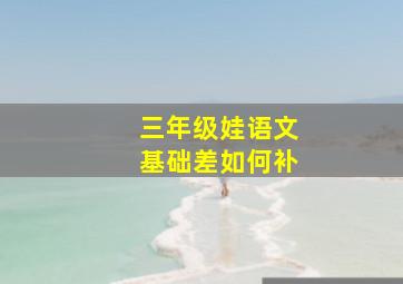 三年级娃语文基础差如何补