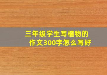 三年级学生写植物的作文300字怎么写好