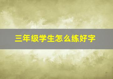 三年级学生怎么练好字